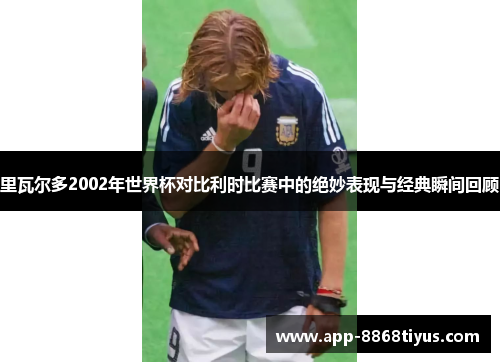 里瓦尔多2002年世界杯对比利时比赛中的绝妙表现与经典瞬间回顾 里瓦尔多2002年世界杯对比利时比赛中的绝妙表现与经典瞬间回顾
