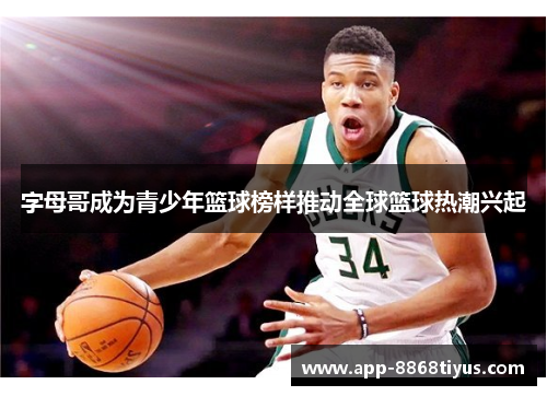 字母哥成为青少年篮球榜样推动全球篮球热潮兴起 字母哥成为青少年篮球榜样推动全球篮球热潮兴起
