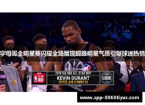 字母哥全明星赛闪耀全场展现超级明星气质引爆球迷热情 字母哥全明星赛闪耀全场展现超级明星气质引爆球迷热情
