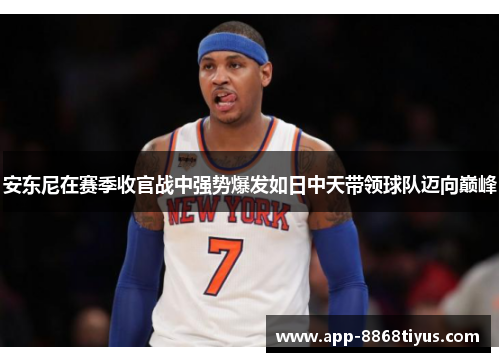 安东尼在赛季收官战中强势爆发如日中天带领球队迈向巅峰 安东尼在赛季收官战中强势爆发如日中天带领球队迈向巅峰