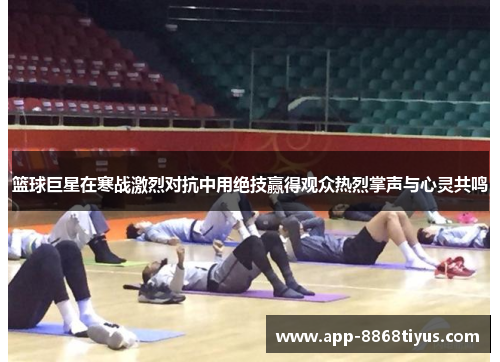 篮球巨星在寒战激烈对抗中用绝技赢得观众热烈掌声与心灵共鸣 篮球巨星在寒战激烈对抗中用绝技赢得观众热烈掌声与心灵共鸣