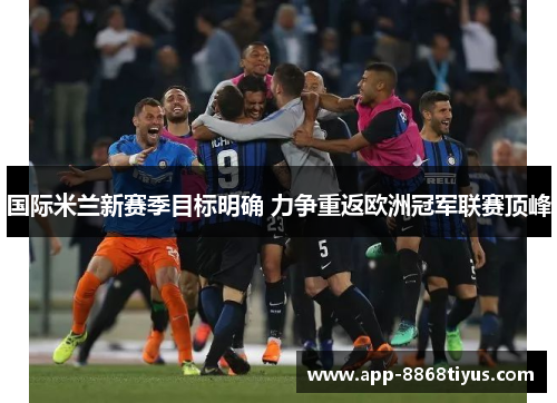 国际米兰新赛季目标明确 力争重返欧洲冠军联赛顶峰 国际米兰新赛季目标明确 力争重返欧洲冠军联赛顶峰