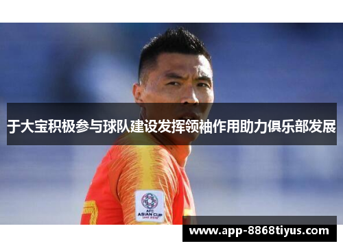 于大宝积极参与球队建设发挥领袖作用助力俱乐部发展