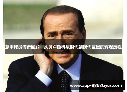 意甲球员传奇回顾:从贝卢斯科尼时代到现代巨星的辉煌历程 意甲球员传奇回顾:从贝卢斯科尼时代到现代巨星的辉煌历程