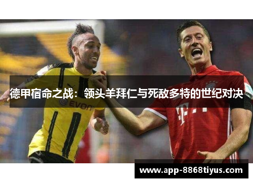德甲宿命之战：领头羊拜仁与死敌多特的世纪对决