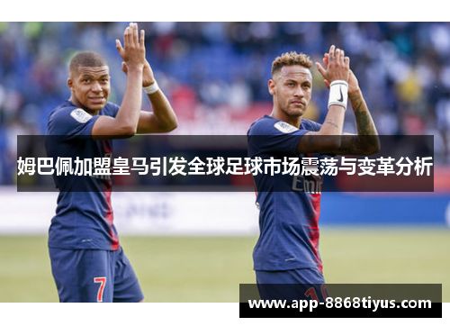 姆巴佩加盟皇马引发全球足球市场震荡与变革分析