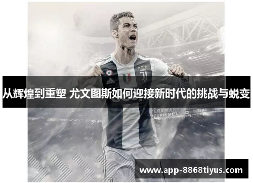 从辉煌到重塑 尤文图斯如何迎接新时代的挑战与蜕变