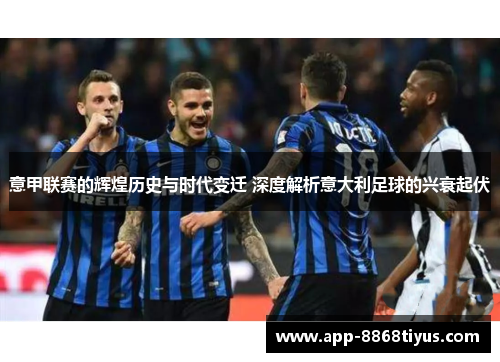 意甲联赛的辉煌历史与时代变迁 深度解析意大利足球的兴衰起伏 意甲联赛的辉煌历史与时代变迁 深度解析意大利足球的兴衰起伏