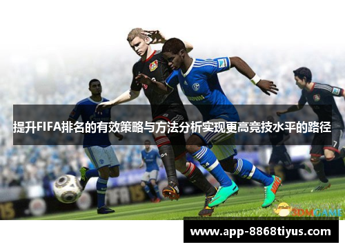 提升FIFA排名的有效策略与方法分析实现更高竞技水平的路径 提升FIFA排名的有效策略与方法分析实现更高竞技水平的路径