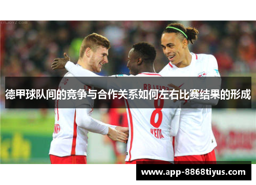 德甲球队间的竞争与合作关系如何左右比赛结果的形成