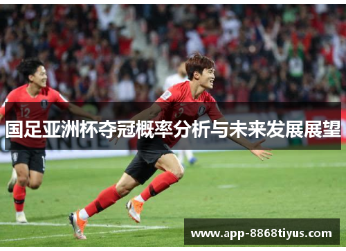国足亚洲杯夺冠概率分析与未来发展展望 国足亚洲杯夺冠概率分析与未来发展展望