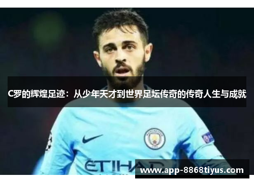 C罗的辉煌足迹:从少年天才到世界足坛传奇的传奇人生与成就 C罗的辉煌足迹:从少年天才到世界足坛传奇的传奇人生与成就