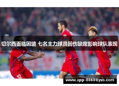 切尔西面临困境 七名主力球员因伤缺席影响球队表现 切尔西面临困境 七名主力球员因伤缺席影响球队表现