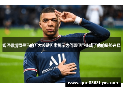 姆巴佩加盟皇马的五大关键因素揭示为何西甲巨头成了他的最终选择