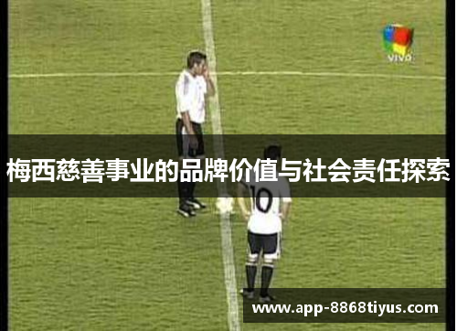 梅西慈善事业的品牌价值与社会责任探索 梅西慈善事业的品牌价值与社会责任探索