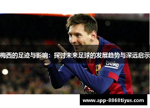 梅西的足迹与影响:探讨未来足球的发展趋势与深远启示 梅西的足迹与影响:探讨未来足球的发展趋势与深远启示