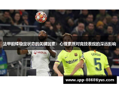 法甲前锋稳定状态的关键因素:心理素质对竞技表现的深远影响 法甲前锋稳定状态的关键因素:心理素质对竞技表现的深远影响