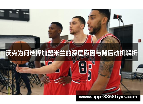 沃克为何选择加盟米兰的深层原因与背后动机解析