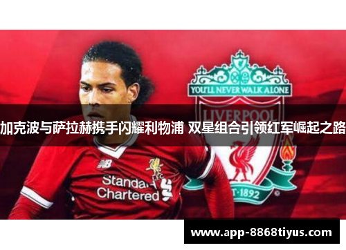 加克波与萨拉赫携手闪耀利物浦 双星组合引领红军崛起之路
