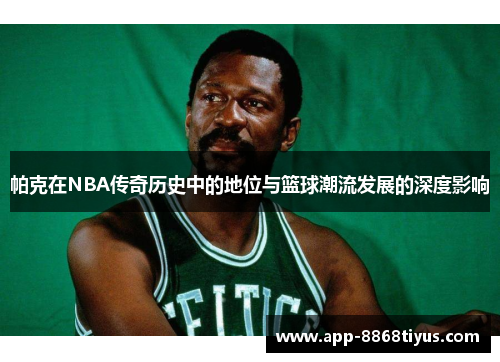 帕克在NBA传奇历史中的地位与篮球潮流发展的深度影响