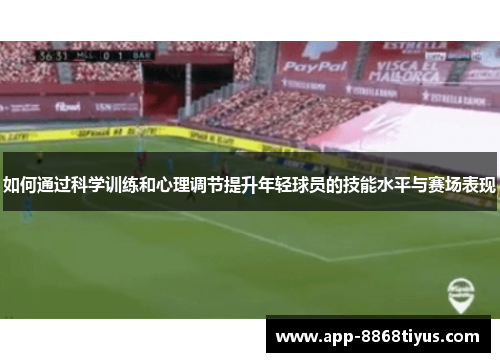 如何通过科学训练和心理调节提升年轻球员的技能水平与赛场表现