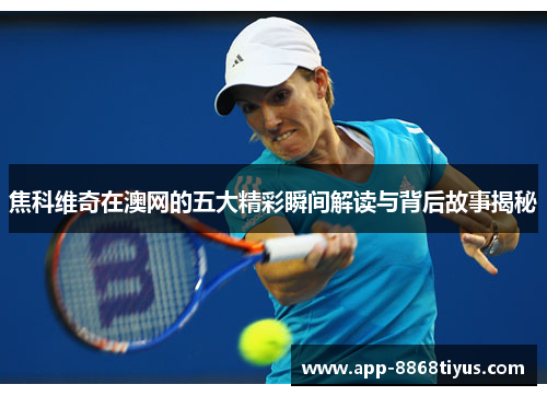 焦科维奇在澳网的五大精彩瞬间解读与背后故事揭秘