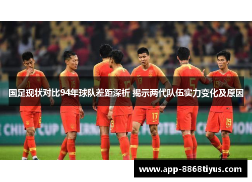 国足现状对比94年球队差距深析 揭示两代队伍实力变化及原因