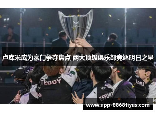 卢库米成为豪门争夺焦点 两大顶级俱乐部竞逐明日之星