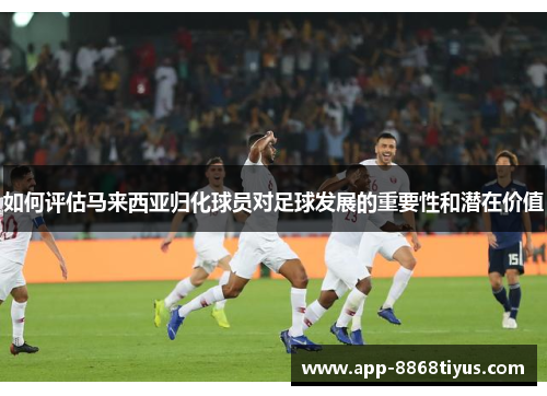 如何评估马来西亚归化球员对足球发展的重要性和潜在价值 如何评估马来西亚归化球员对足球发展的重要性和潜在价值