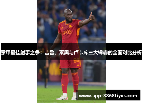 意甲最佳射手之争：吉鲁、莱奥与卢卡库三大锋霸的全面对比分析