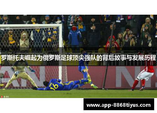 罗斯托夫崛起为俄罗斯足球顶尖强队的背后故事与发展历程