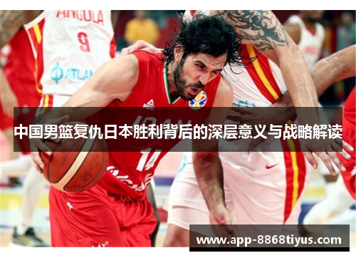 中国男篮复仇日本胜利背后的深层意义与战略解读