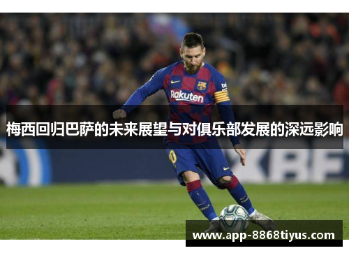 梅西回归巴萨的未来展望与对俱乐部发展的深远影响