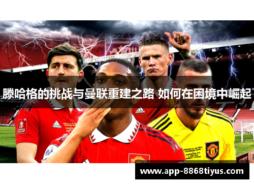 滕哈格的挑战与曼联重建之路 如何在困境中崛起 滕哈格的挑战与曼联重建之路 如何在困境中崛起