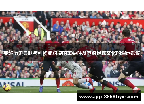 英超历史曼联与利物浦对决的重要性及其对足球文化的深远影响 英超历史曼联与利物浦对决的重要性及其对足球文化的深远影响