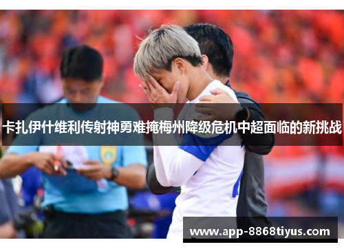 卡扎伊什维利传射神勇难掩梅州降级危机中超面临的新挑战