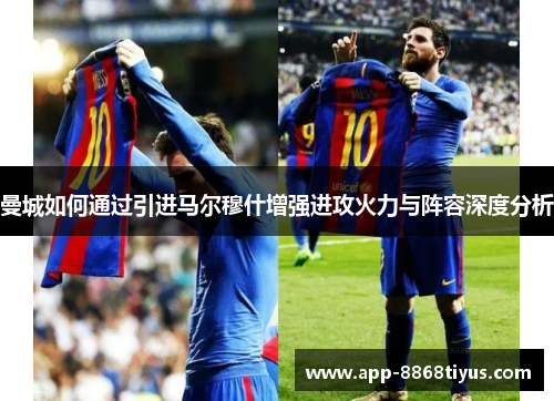 曼城如何通过引进马尔穆什增强进攻火力与阵容深度分析