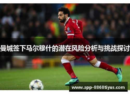 曼城签下马尔穆什的潜在风险分析与挑战探讨