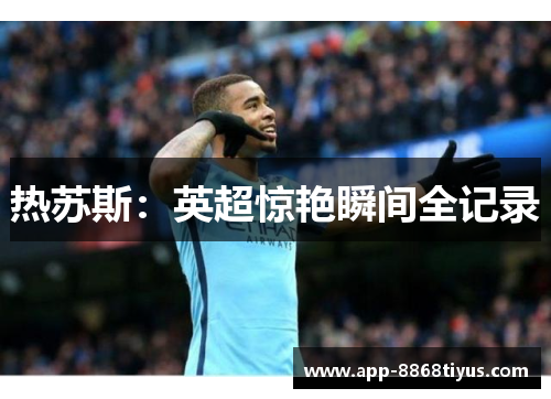 热苏斯:英超惊艳瞬间全记录 热苏斯:英超惊艳瞬间全记录