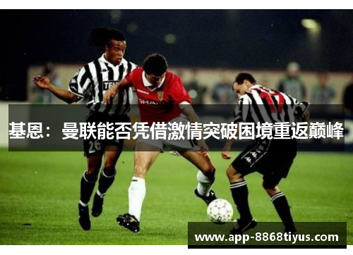 基恩:曼联能否凭借激情突破困境重返巅峰 基恩:曼联能否凭借激情突破困境重返巅峰