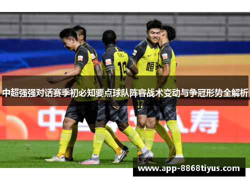 中超强强对话赛季初必知要点球队阵容战术变动与争冠形势全解析 中超强强对话赛季初必知要点球队阵容战术变动与争冠形势全解析