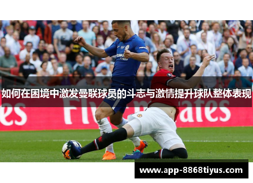 如何在困境中激发曼联球员的斗志与激情提升球队整体表现 如何在困境中激发曼联球员的斗志与激情提升球队整体表现