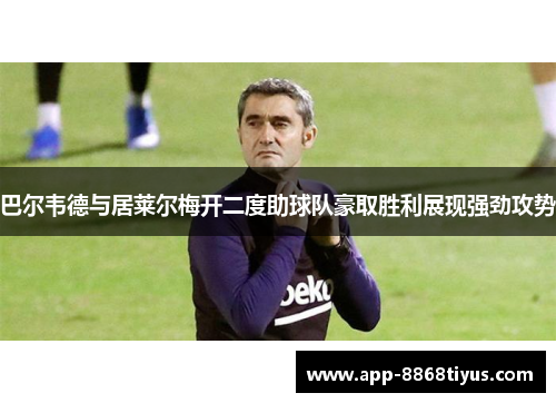 巴尔韦德与居莱尔梅开二度助球队豪取胜利展现强劲攻势