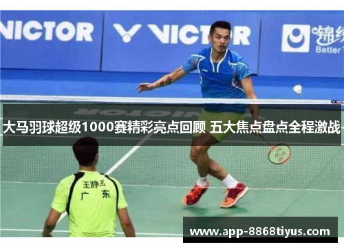 大马羽球超级1000赛精彩亮点回顾 五大焦点盘点全程激战