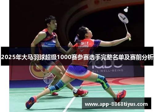 2025年大马羽球超级1000赛参赛选手完整名单及赛前分析 2025年大马羽球超级1000赛参赛选手完整名单及赛前分析