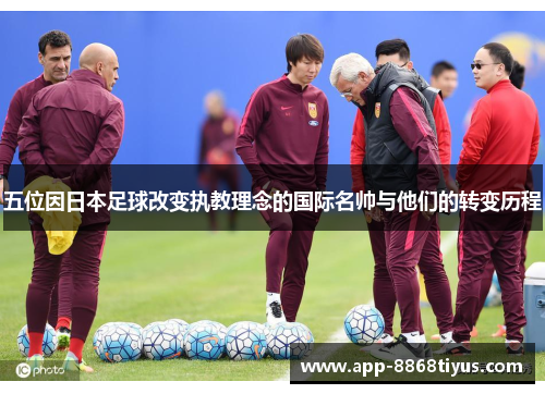 五位因日本足球改变执教理念的国际名帅与他们的转变历程 五位因日本足球改变执教理念的国际名帅与他们的转变历程