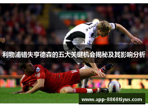利物浦错失亨德森的五大关键机会揭秘及其影响分析 利物浦错失亨德森的五大关键机会揭秘及其影响分析