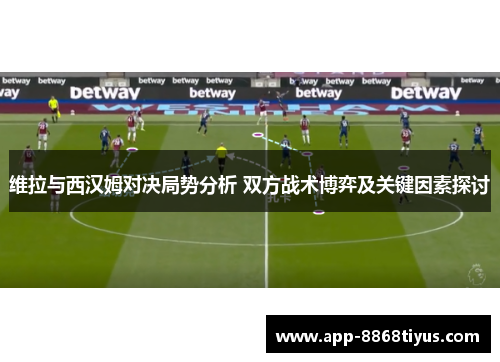 维拉与西汉姆对决局势分析 双方战术博弈及关键因素探讨