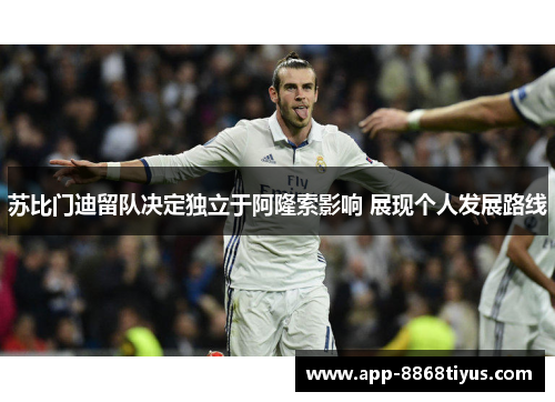 苏比门迪留队决定独立于阿隆索影响 展现个人发展路线