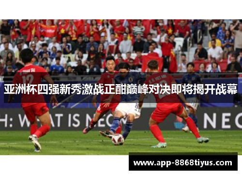 亚洲杯四强新秀激战正酣巅峰对决即将揭开战幕 亚洲杯四强新秀激战正酣巅峰对决即将揭开战幕